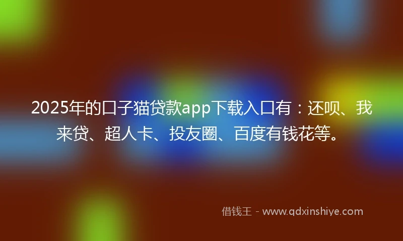 2025年的口子猫贷款app下载入口有：还呗、我来贷、超人卡、投友圈、百度有钱花等。
