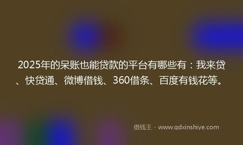 2025年的呆账也能贷款的平台有哪些有：我来贷、快贷通、微博借钱、360借条、百度有钱花等。