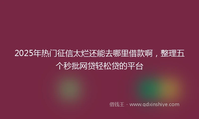 2025年热门征信太烂还能去哪里借款啊，整理五个秒批网贷轻松贷的平台