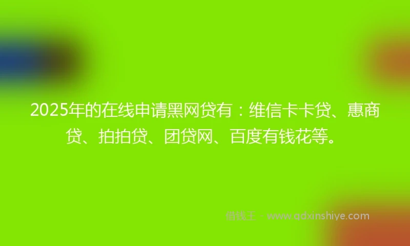 2025年的在线申请黑网贷有：维信卡卡贷、惠商贷、拍拍贷、团贷网、百度有钱花等。