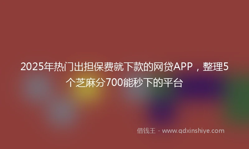 2025年热门出担保费就下款的网贷APP，整理5个芝麻分700能秒下的平台
