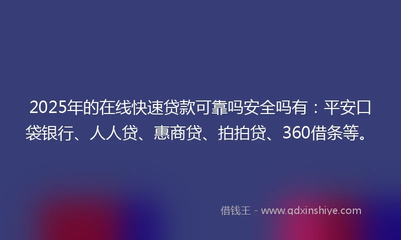 2025年的在线快速贷款可靠吗安全吗有：平安口袋银行、人人贷、惠商贷、拍拍贷、360借条等。