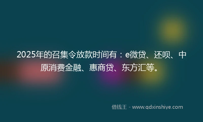 2025年的召集令放款时间有：e微贷、还呗、中原消费金融、惠商贷、东方汇等。