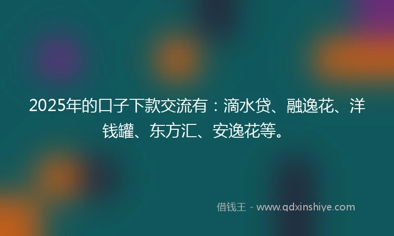 2025年的口子下款交流有：滴水贷、融逸花、洋钱罐、东方汇、安逸花等。