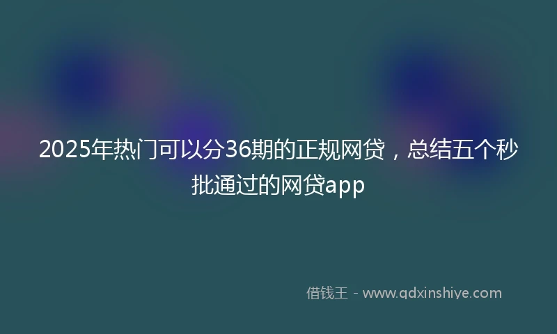 2025年热门可以分36期的正规网贷，总结五个秒批通过的网贷app