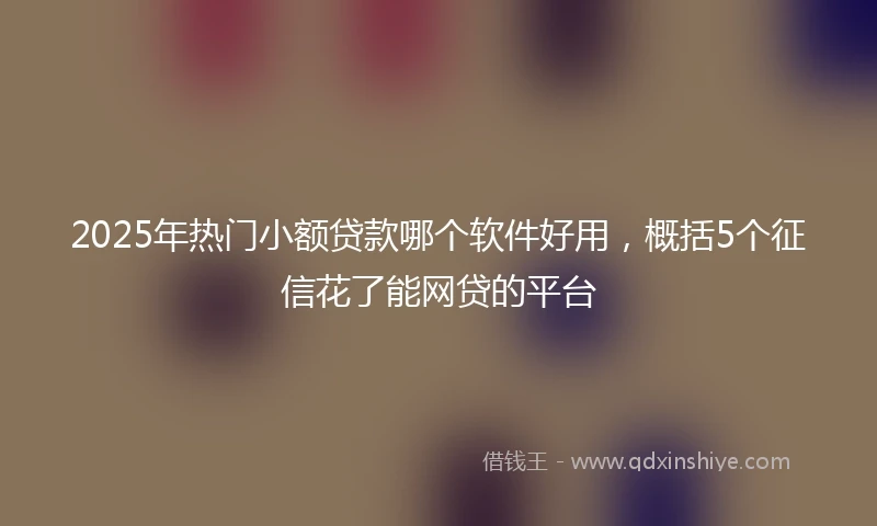2025年热门小额贷款哪个软件好用，概括5个征信花了能网贷的平台