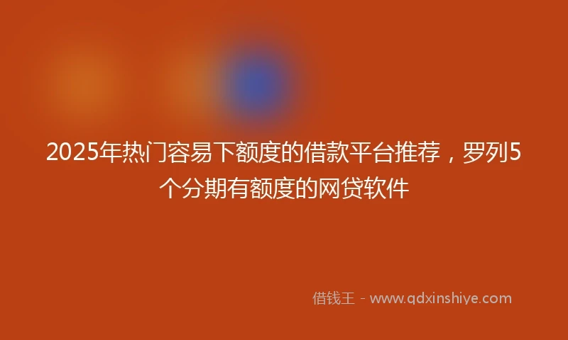 2025年热门容易下额度的借款平台推荐，罗列5个分期有额度的网贷软件