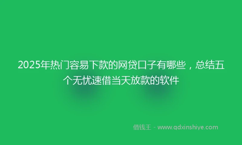 2025年热门容易下款的网贷口子有哪些，总结五个无忧速借当天放款的软件