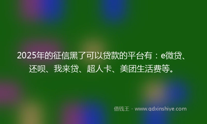 2025年的征信黑了可以贷款的平台有：e微贷、还呗、我来贷、超人卡、美团生活费等。