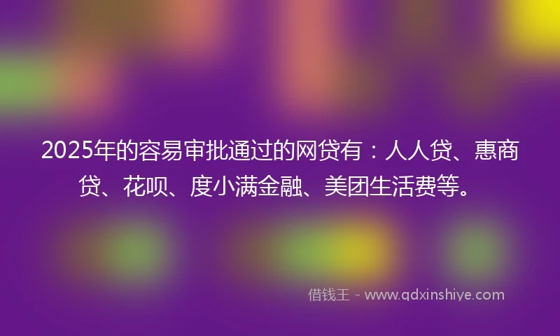 2025年的容易审批通过的网贷有：人人贷、惠商贷、花呗、度小满金融、美团生活费等。