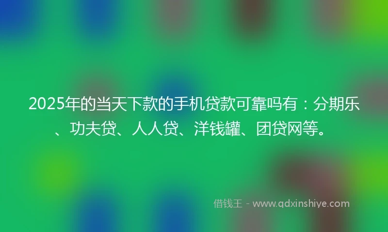 2025年的当天下款的手机贷款可靠吗有：分期乐、功夫贷、人人贷、洋钱罐、团贷网等。