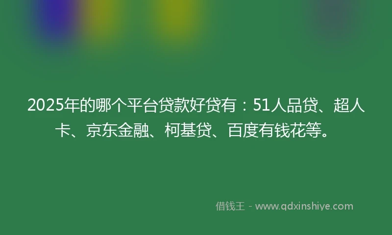 2025年的哪个平台贷款好贷有：51人品贷、超人卡、京东金融、柯基贷、百度有钱花等。