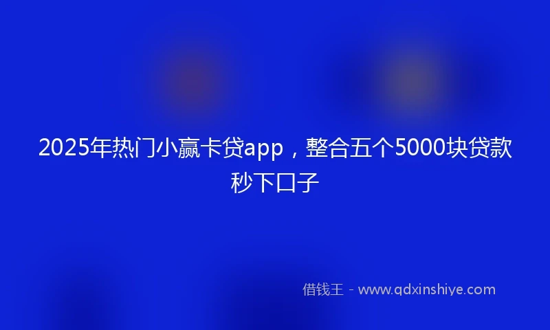 2025年热门小赢卡贷app，整合五个5000块贷款秒下口子