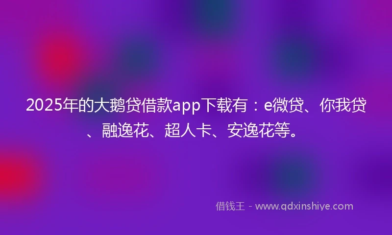 2025年的大鹅贷借款app下载有：e微贷、你我贷、融逸花、超人卡、安逸花等。