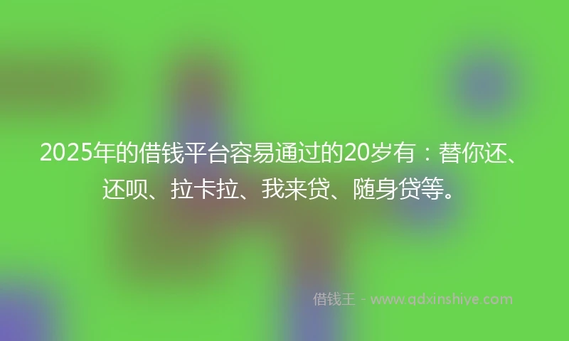 2025年的借钱平台容易通过的20岁有：替你还、还呗、拉卡拉、我来贷、随身贷等。