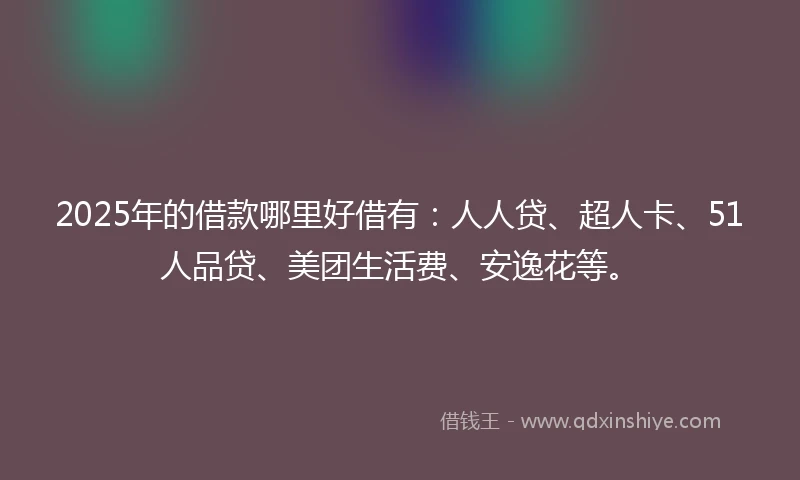 2025年的借款哪里好借有：人人贷、超人卡、51人品贷、美团生活费、安逸花等。