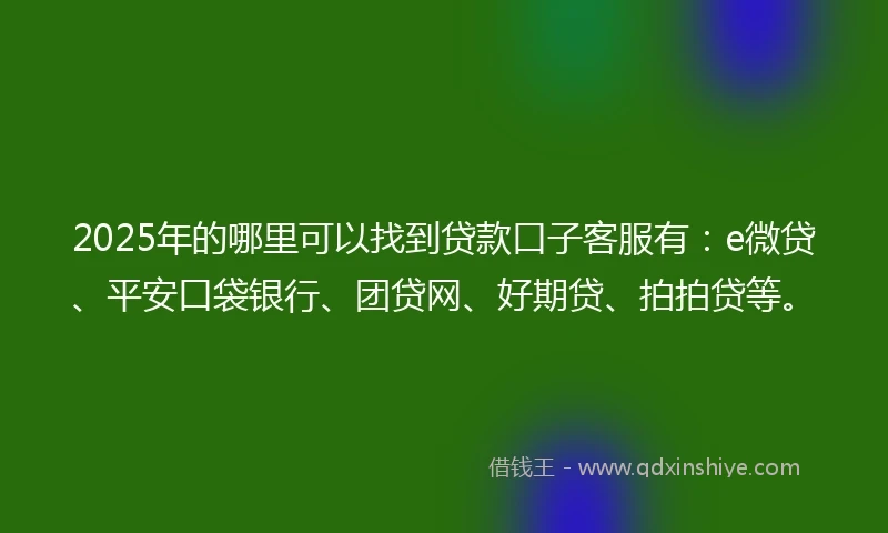 2025年的哪里可以找到贷款口子客服有：e微贷、平安口袋银行、团贷网、好期贷、拍拍贷等。
