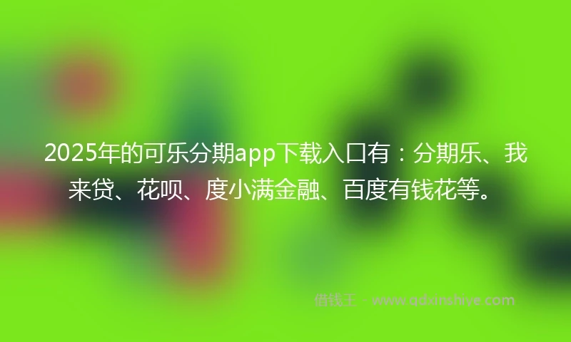 2025年的可乐分期app下载入口有：分期乐、我来贷、花呗、度小满金融、百度有钱花等。