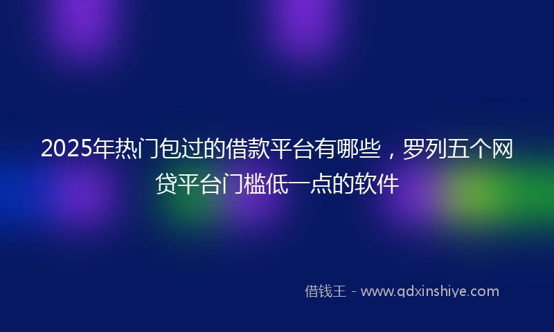 2025年热门包过的借款平台有哪些，罗列五个网贷平台门槛低一点的软件