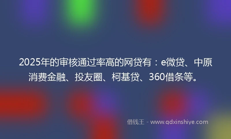 2025年的审核通过率高的网贷有：e微贷、中原消费金融、投友圈、柯基贷、360借条等。