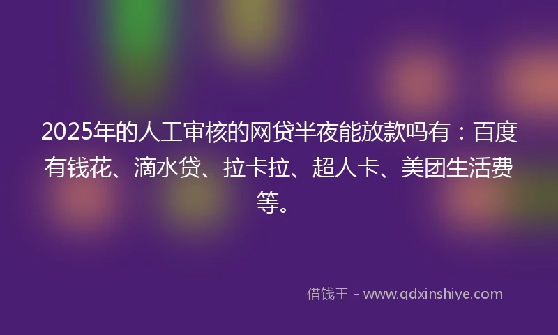 2025年的人工审核的网贷半夜能放款吗有：百度有钱花、滴水贷、拉卡拉、超人卡、美团生活费等。