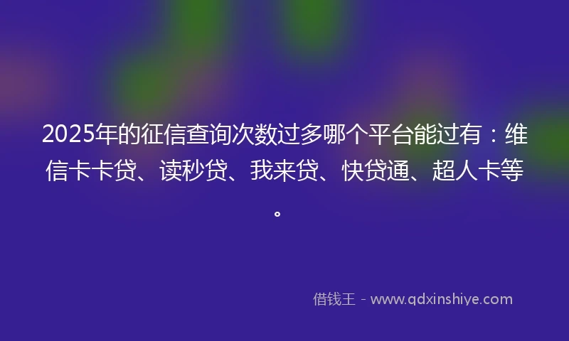 2025年的征信查询次数过多哪个平台能过有：维信卡卡贷、读秒贷、我来贷、快贷通、超人卡等。