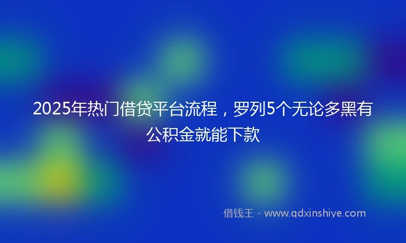 2025年热门借贷平台流程，罗列5个无论多黑有公积金就能下款