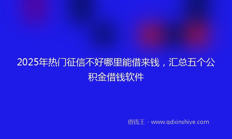 2025年热门征信不好哪里能借来钱，汇总五个公积金借钱软件