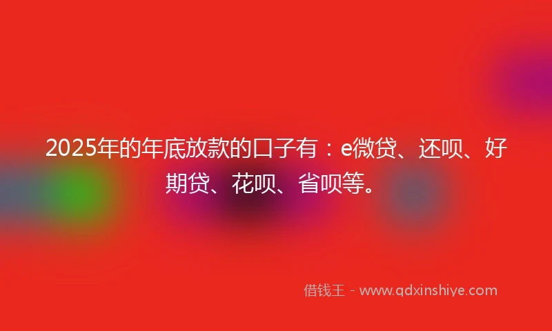 2025年的年底放款的口子有：e微贷、还呗、好期贷、花呗、省呗等。