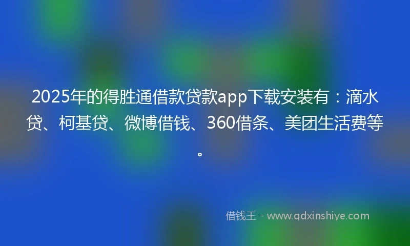 2025年的得胜通借款贷款app下载安装有：滴水贷、柯基贷、微博借钱、360借条、美团生活费等。