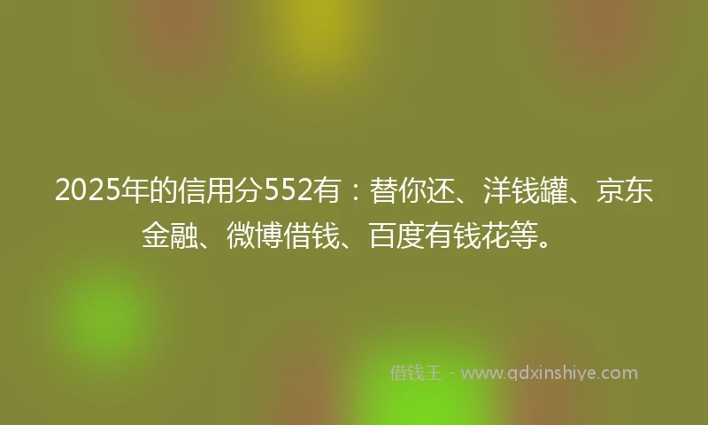 2025年的信用分552有：替你还、洋钱罐、京东金融、微博借钱、百度有钱花等。