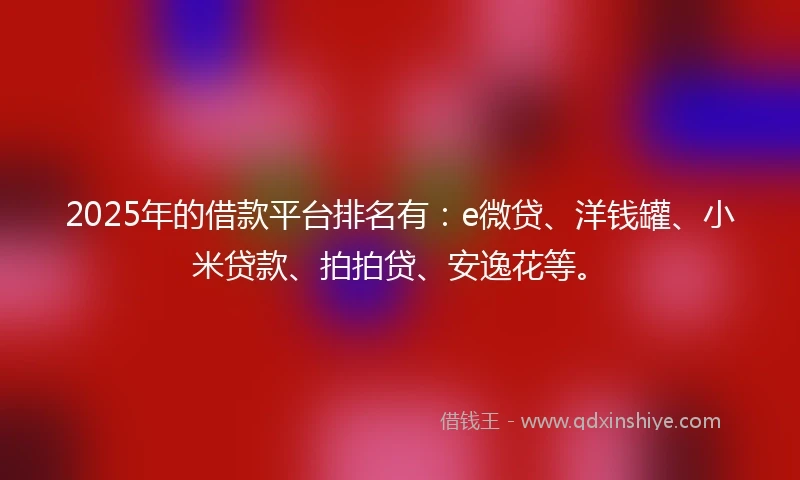 2025年的借款平台排名有：e微贷、洋钱罐、小米贷款、拍拍贷、安逸花等。