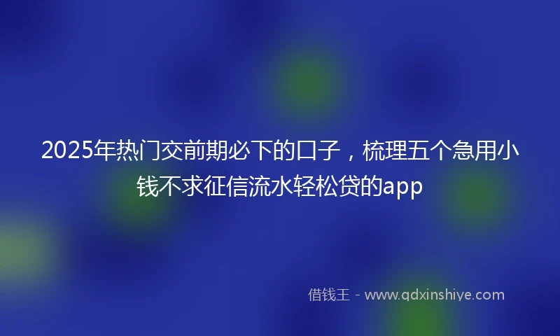 2025年热门交前期必下的口子，梳理五个急用小钱不求征信流水轻松贷的app
