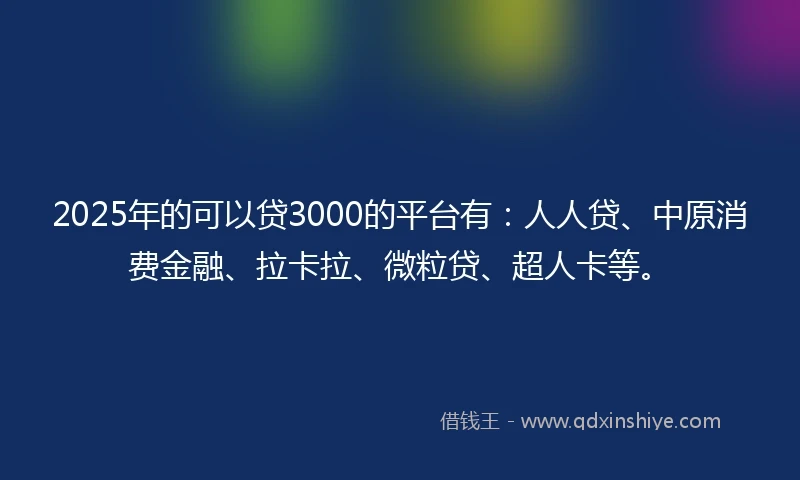 2025年的可以贷3000的平台有：人人贷、中原消费金融、拉卡拉、微粒贷、超人卡等。