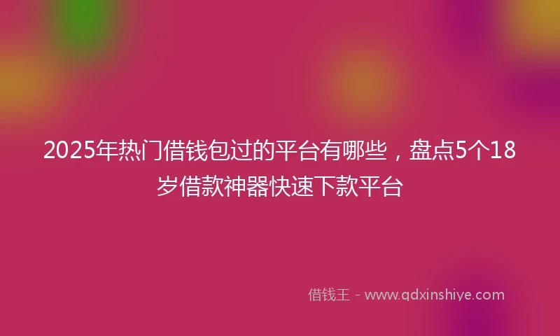 2025年热门借钱包过的平台有哪些，盘点5个18岁借款神器快速下款平台
