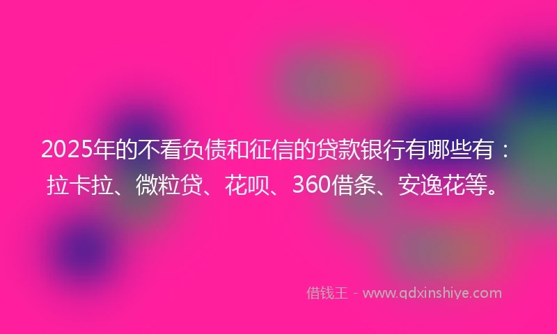 2025年的不看负债和征信的贷款银行有哪些有：拉卡拉、微粒贷、花呗、360借条、安逸花等。