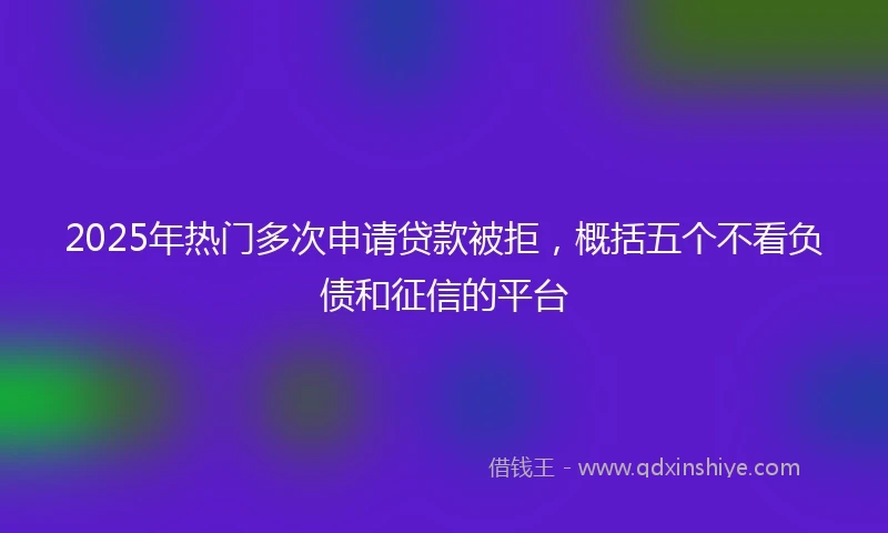 2025年热门多次申请贷款被拒，概括五个不看负债和征信的平台