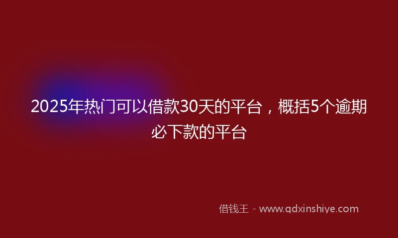 2025年热门可以借款30天的平台，概括5个逾期必下款的平台