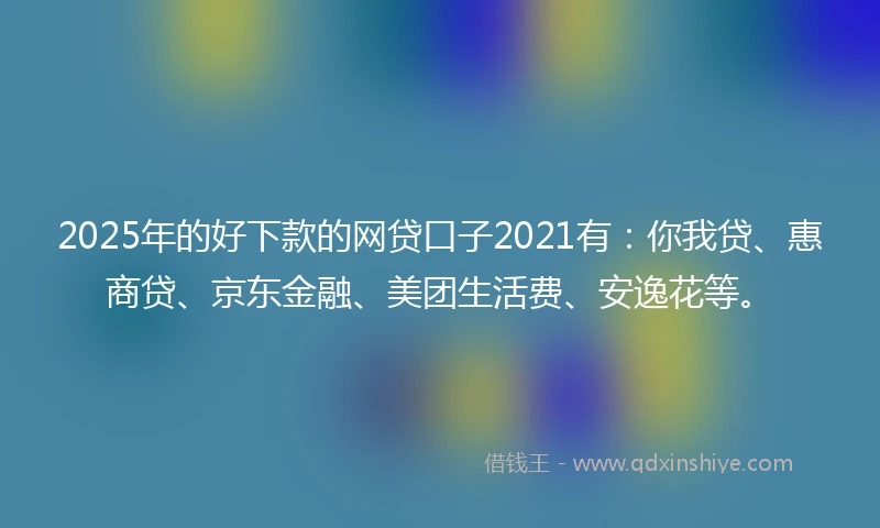 2025年的好下款的网贷口子2021有：你我贷、惠商贷、京东金融、美团生活费、安逸花等。