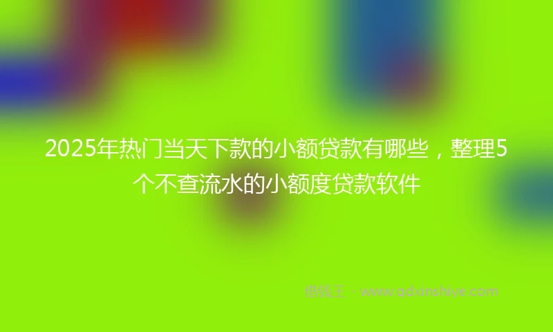 2025年热门当天下款的小额贷款有哪些，整理5个不查流水的小额度贷款软件