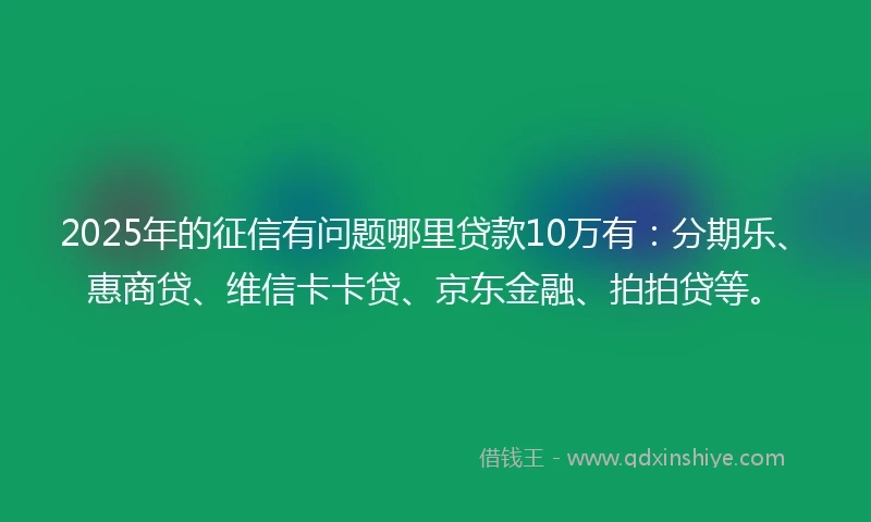 2025年的征信有问题哪里贷款10万有：分期乐、惠商贷、维信卡卡贷、京东金融、拍拍贷等。