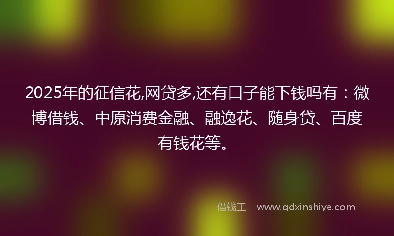 2025年的征信花,网贷多,还有口子能下钱吗有：微博借钱、中原消费金融、融逸花、随身贷、百度有钱花等。