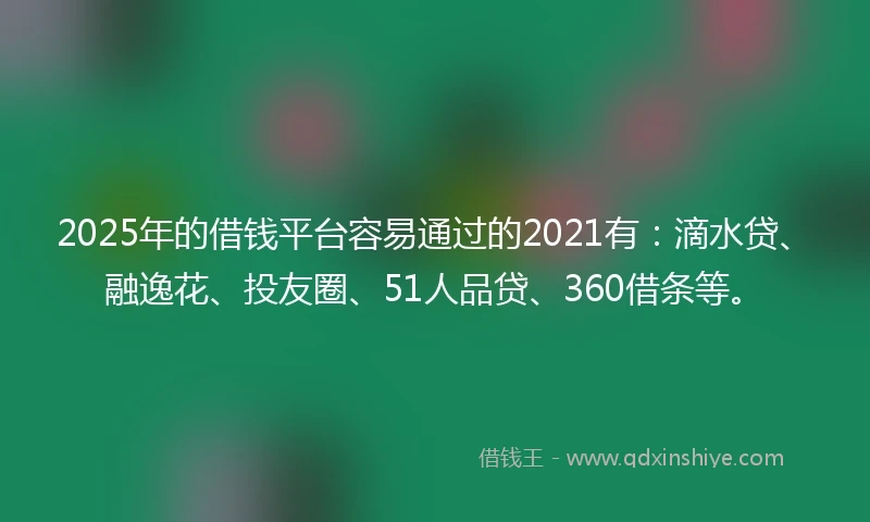 2025年的借钱平台容易通过的2021有：滴水贷、融逸花、投友圈、51人品贷、360借条等。