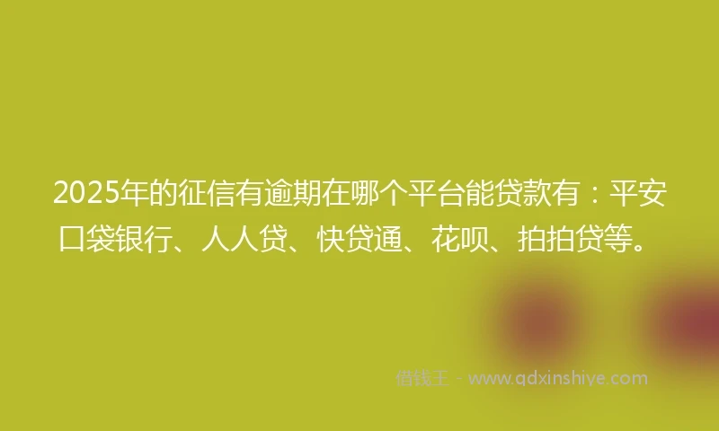 2025年的征信有逾期在哪个平台能贷款有：平安口袋银行、人人贷、快贷通、花呗、拍拍贷等。