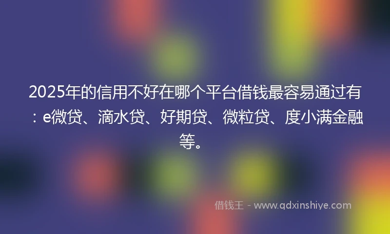 2025年的信用不好在哪个平台借钱最容易通过有：e微贷、滴水贷、好期贷、微粒贷、度小满金融等。