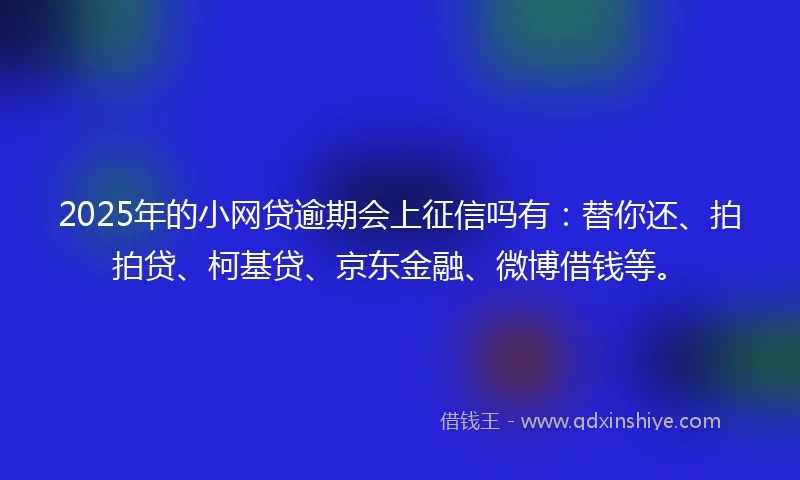 2025年的小网贷逾期会上征信吗有：替你还、拍拍贷、柯基贷、京东金融、微博借钱等。
