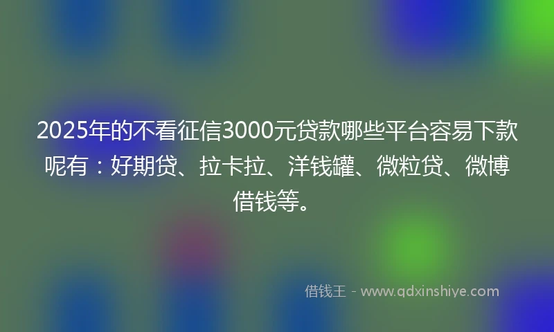 2025年的不看征信3000元贷款哪些平台容易下款呢有：好期贷、拉卡拉、洋钱罐、微粒贷、微博借钱等。