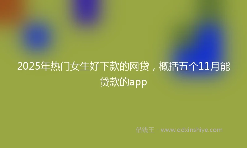 2025年热门女生好下款的网贷，概括五个11月能贷款的app