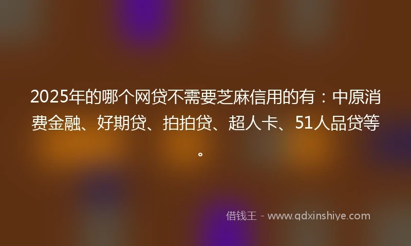 2025年的哪个网贷不需要芝麻信用的有：中原消费金融、好期贷、拍拍贷、超人卡、51人品贷等。