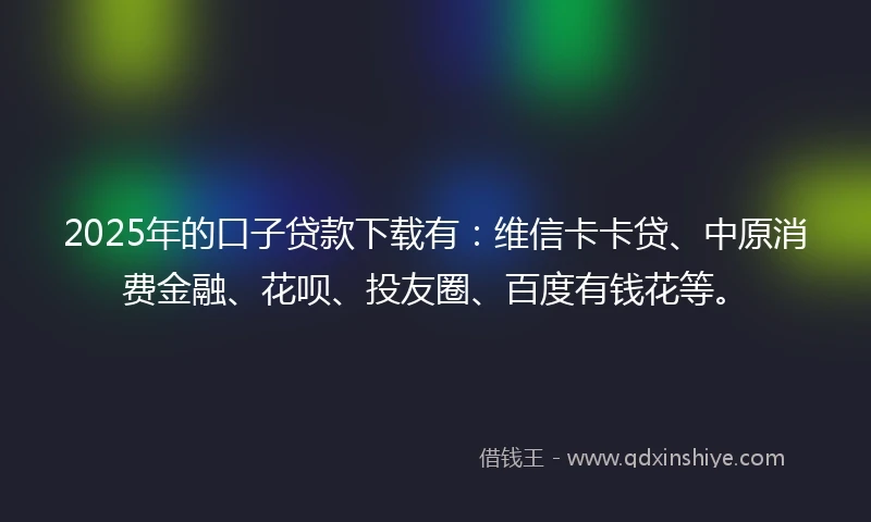 2025年的口子贷款下载有：维信卡卡贷、中原消费金融、花呗、投友圈、百度有钱花等。